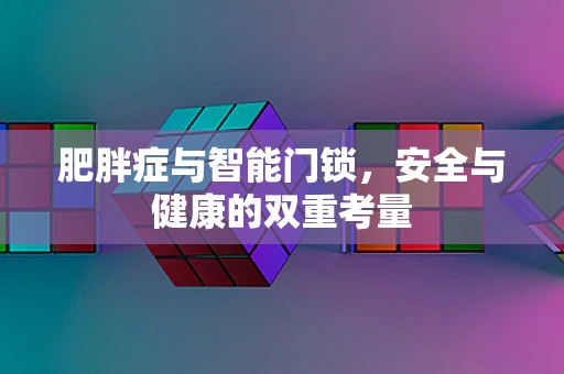 肥胖症与智能门锁，安全与健康的双重考量