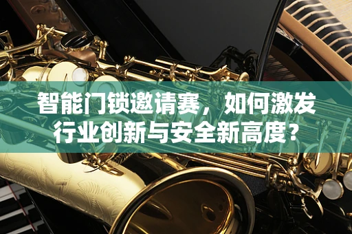 智能门锁邀请赛，如何激发行业创新与安全新高度？