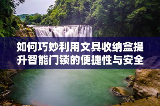 如何巧妙利用文具收纳盒提升智能门锁的便捷性与安全性？