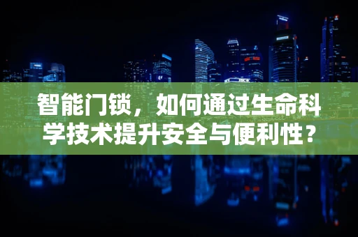 智能门锁，如何通过生命科学技术提升安全与便利性？