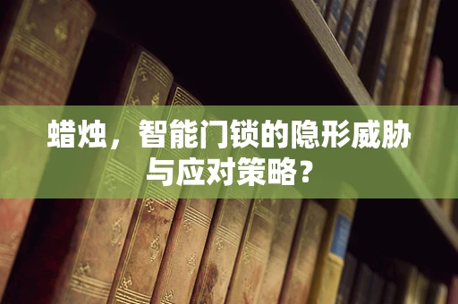 蜡烛，智能门锁的隐形威胁与应对策略？