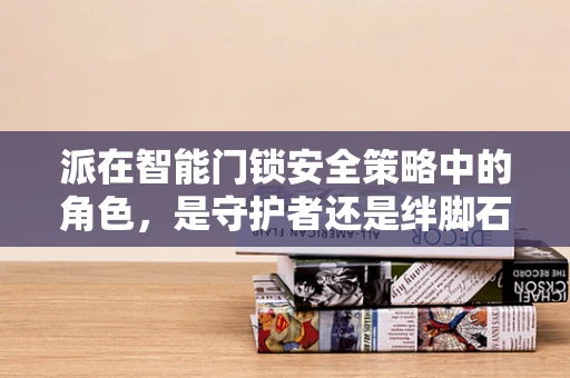 派在智能门锁安全策略中的角色，是守护者还是绊脚石？