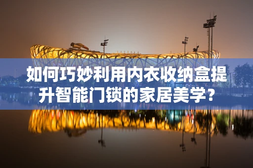 如何巧妙利用内衣收纳盒提升智能门锁的家居美学？