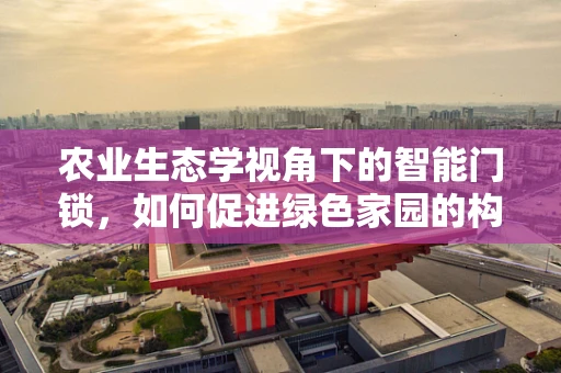 农业生态学视角下的智能门锁，如何促进绿色家园的构建？