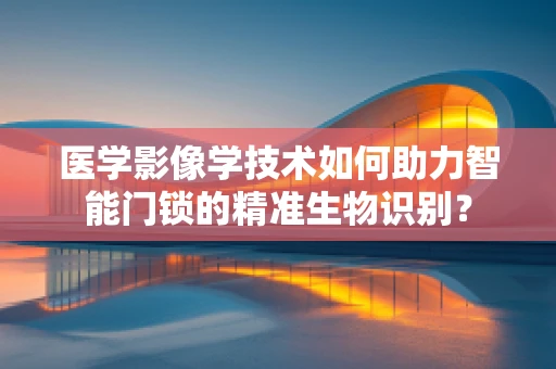 医学影像学技术如何助力智能门锁的精准生物识别？