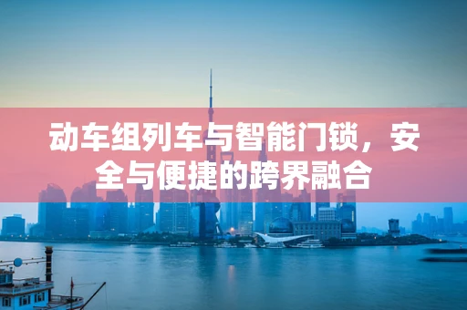 动车组列车与智能门锁，安全与便捷的跨界融合