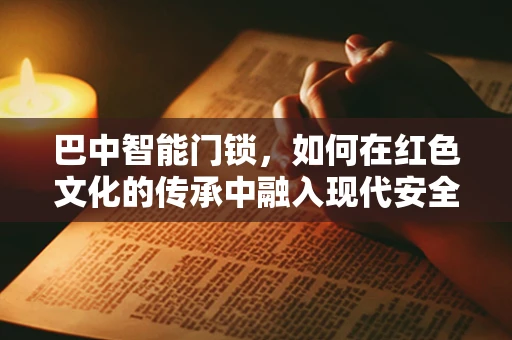巴中智能门锁，如何在红色文化的传承中融入现代安全科技？