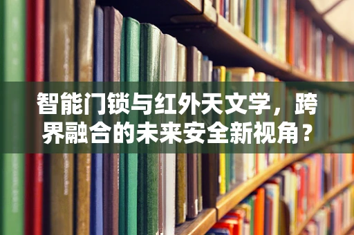 智能门锁与红外天文学，跨界融合的未来安全新视角？