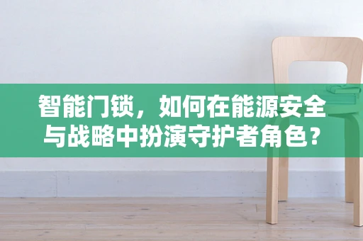 智能门锁，如何在能源安全与战略中扮演守护者角色？
