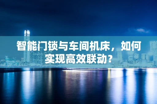 智能门锁与车间机床，如何实现高效联动？