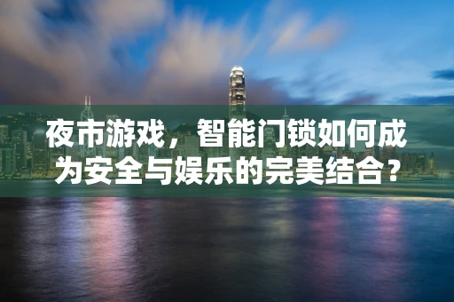 夜市游戏，智能门锁如何成为安全与娱乐的完美结合？