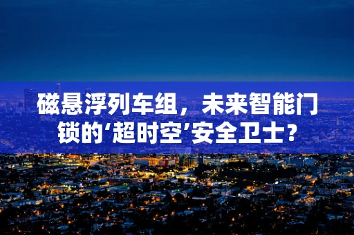 磁悬浮列车组，未来智能门锁的‘超时空’安全卫士？
