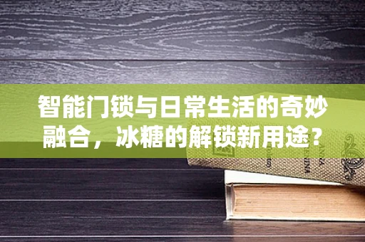 智能门锁与日常生活的奇妙融合，冰糖的解锁新用途？