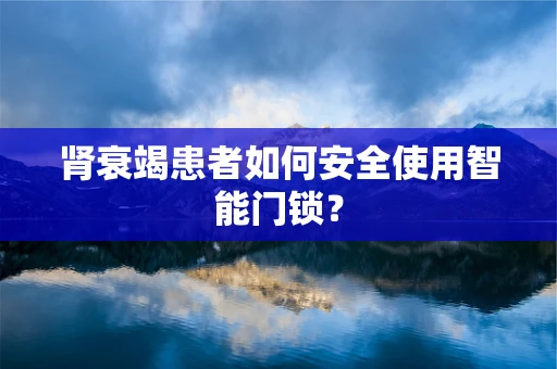 肾衰竭患者如何安全使用智能门锁？