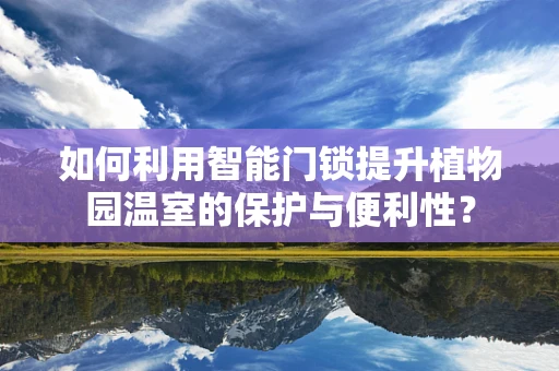 如何利用智能门锁提升植物园温室的保护与便利性？