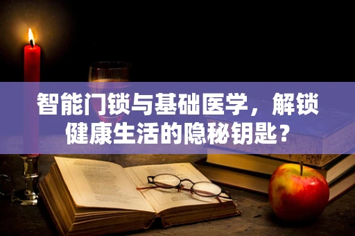 智能门锁与基础医学，解锁健康生活的隐秘钥匙？