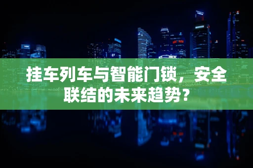挂车列车与智能门锁，安全联结的未来趋势？