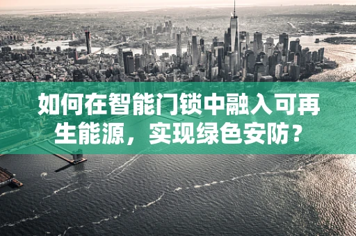 如何在智能门锁中融入可再生能源，实现绿色安防？