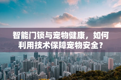 智能门锁与宠物健康，如何利用技术保障宠物安全？
