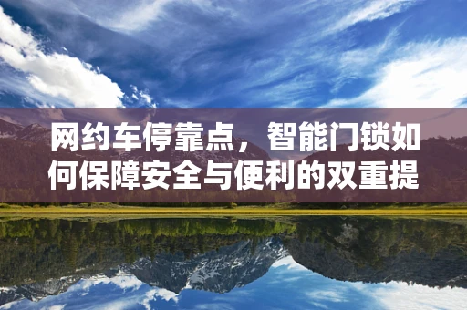 网约车停靠点，智能门锁如何保障安全与便利的双重提升？