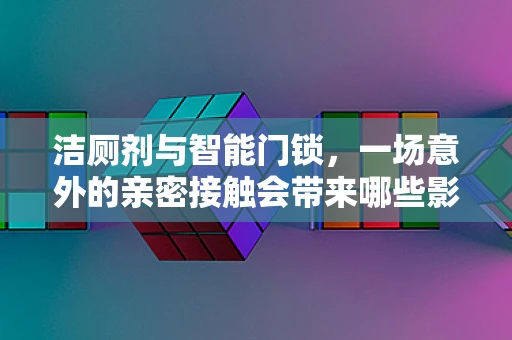 洁厕剂与智能门锁，一场意外的亲密接触会带来哪些影响？