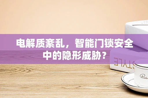 电解质紊乱，智能门锁安全中的隐形威胁？