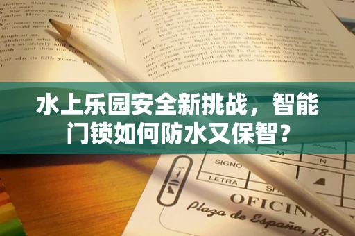 水上乐园安全新挑战，智能门锁如何防水又保智？