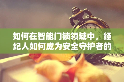 如何在智能门锁领域中，经纪人如何成为安全守护者的桥梁？