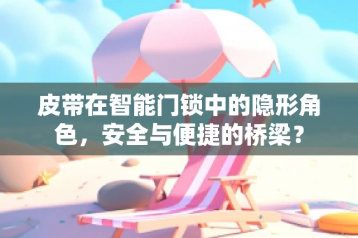 皮带在智能门锁中的隐形角色，安全与便捷的桥梁？