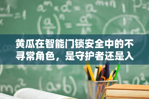 黄瓜在智能门锁安全中的不寻常角色，是守护者还是入侵者的‘绿箭’？