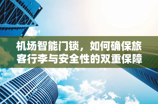 机场智能门锁，如何确保旅客行李与安全性的双重保障？