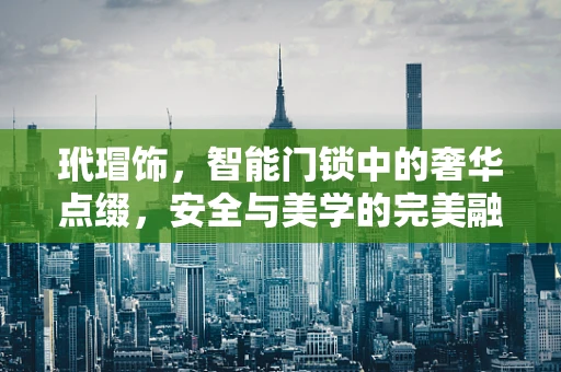 玳瑁饰，智能门锁中的奢华点缀，安全与美学的完美融合？
