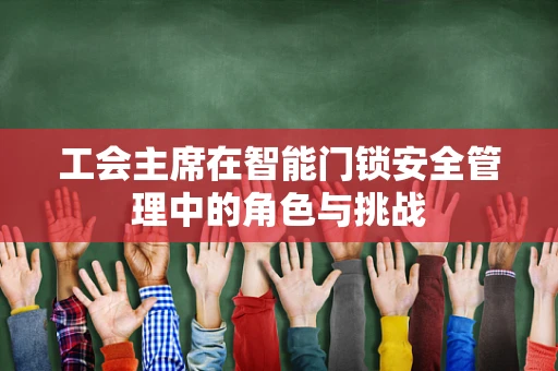 工会主席在智能门锁安全管理中的角色与挑战