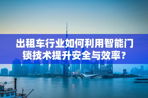出租车行业如何利用智能门锁技术提升安全与效率？