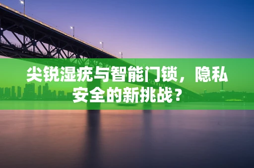 尖锐湿疣与智能门锁，隐私安全的新挑战？