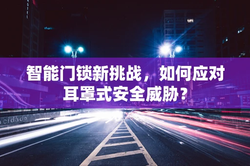 智能门锁新挑战，如何应对耳罩式安全威胁？