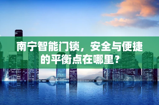 南宁智能门锁，安全与便捷的平衡点在哪里？