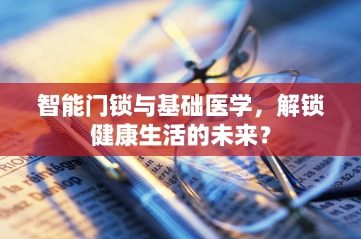 智能门锁与基础医学，解锁健康生活的未来？