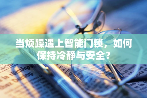 当烦躁遇上智能门锁，如何保持冷静与安全？