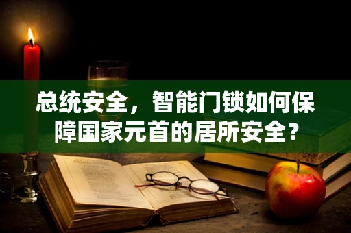 总统安全，智能门锁如何保障国家元首的居所安全？