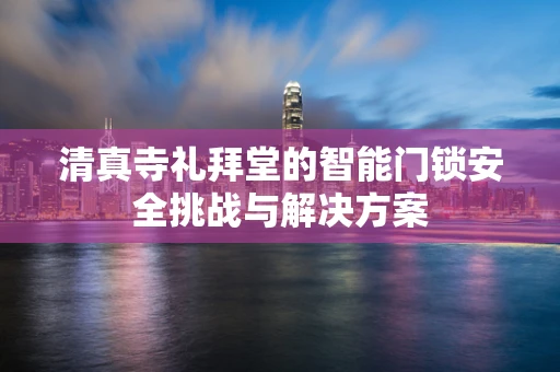 清真寺礼拜堂的智能门锁安全挑战与解决方案