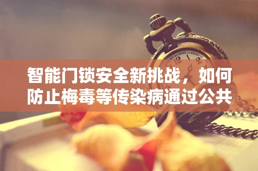 智能门锁安全新挑战，如何防止梅毒等传染病通过公共接触面传播？