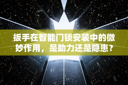 扳手在智能门锁安装中的微妙作用，是助力还是隐患？