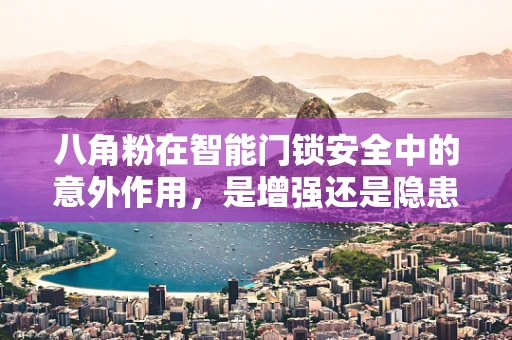 八角粉在智能门锁安全中的意外作用，是增强还是隐患？