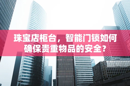 珠宝店柜台，智能门锁如何确保贵重物品的安全？