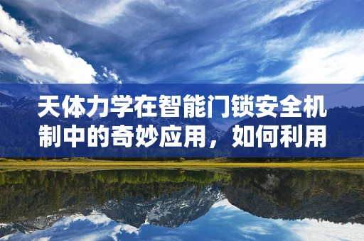 天体力学在智能门锁安全机制中的奇妙应用，如何利用宇宙规律增强锁具的防破解能力？