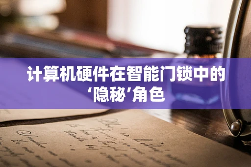 计算机硬件在智能门锁中的‘隐秘’角色