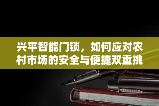 兴平智能门锁，如何应对农村市场的安全与便捷双重挑战？