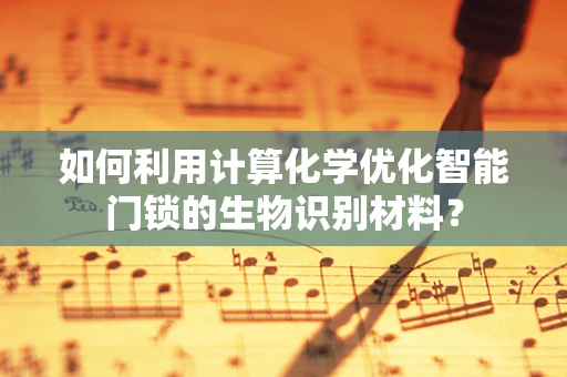 如何利用计算化学优化智能门锁的生物识别材料？
