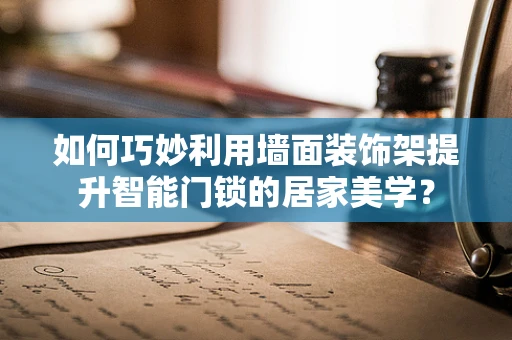 如何巧妙利用墙面装饰架提升智能门锁的居家美学？